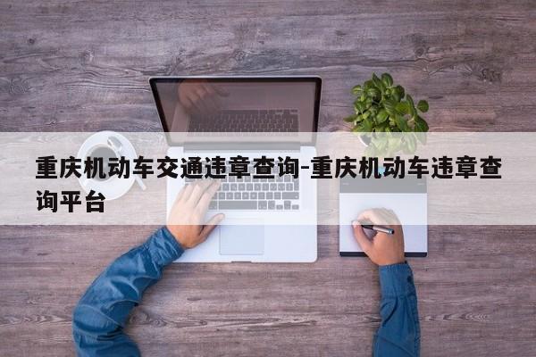 重庆机动车交通违章查询-重庆机动车违章查询平台