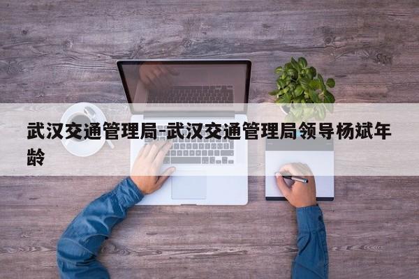 武汉交通管理局-武汉交通管理局领导杨斌年龄