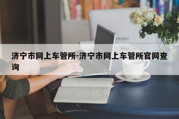 济宁市网上车管所-济宁市网上车管所官网查询