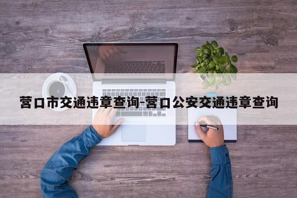 营口市交通违章查询-营口公安交通违章查询