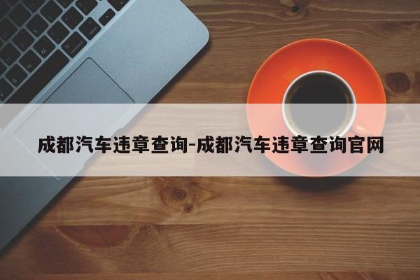 成都汽车违章查询-成都汽车违章查询官网