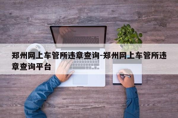 郑州网上车管所违章查询-郑州网上车管所违章查询平台