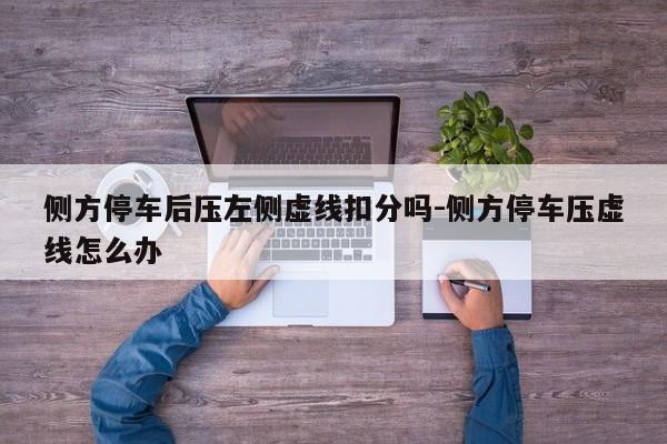 侧方停车后压左侧虚线扣分吗-侧方停车压虚线怎么办