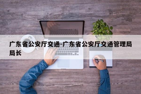 广东省公安厅交通-广东省公安厅交通管理局局长
