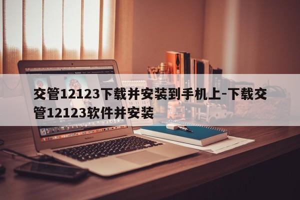 交管12123下载并安装到手机上-下载交管12123软件并安装