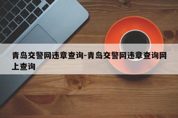 青岛交警网违章查询-青岛交警网违章查询网上查询