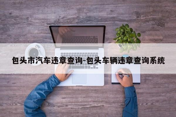 包头市汽车违章查询-包头车辆违章查询系统