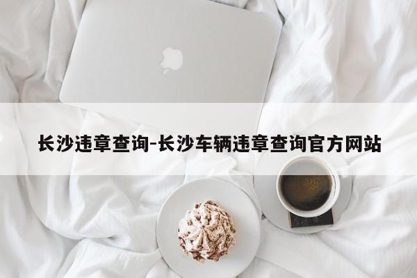 长沙违章查询-长沙车辆违章查询官方网站