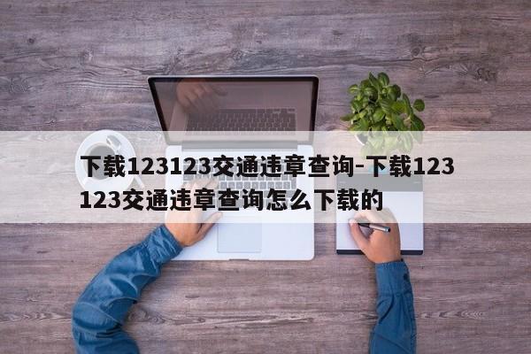 下载123123交通违章查询-下载123123交通违章查询怎么下载的