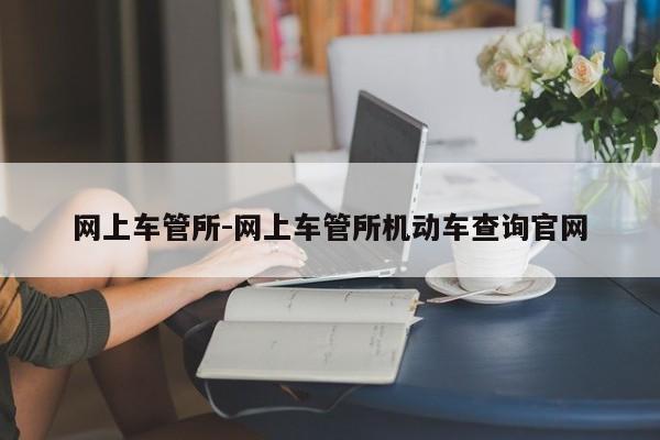 网上车管所-网上车管所机动车查询官网