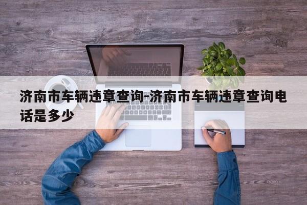 济南市车辆违章查询-济南市车辆违章查询电话是多少