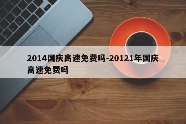 2014国庆高速免费吗-20121年国庆高速免费吗