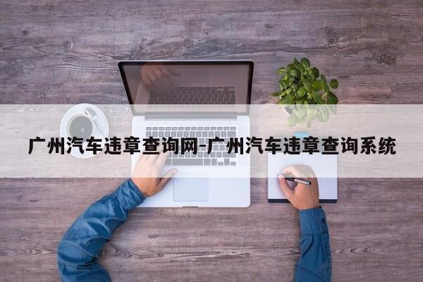 广州汽车违章查询网-广州汽车违章查询系统