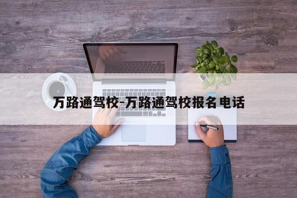 万路通驾校-万路通驾校报名电话