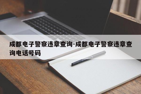 成都电子警察违章查询-成都电子警察违章查询电话号码