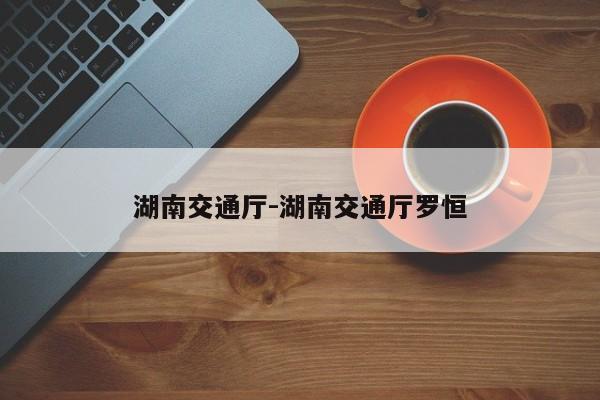 湖南交通厅-湖南交通厅罗恒