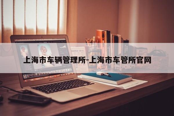 上海市车辆管理所-上海市车管所官网