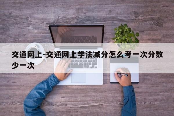 交通网上-交通网上学法减分怎么考一次分数少一次