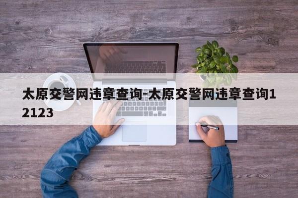 太原交警网违章查询-太原交警网违章查询12123