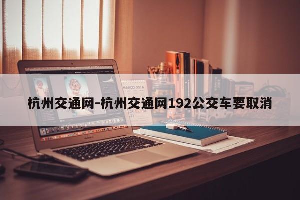 杭州交通网-杭州交通网192公交车要取消