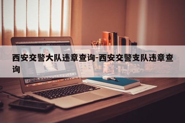 西安交警大队违章查询-西安交警支队违章查询